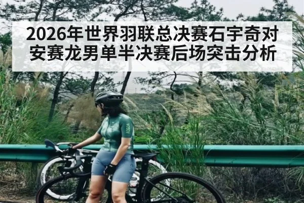 2026年世界羽联总决赛石宇奇对安赛龙男单半决赛后场突击分析