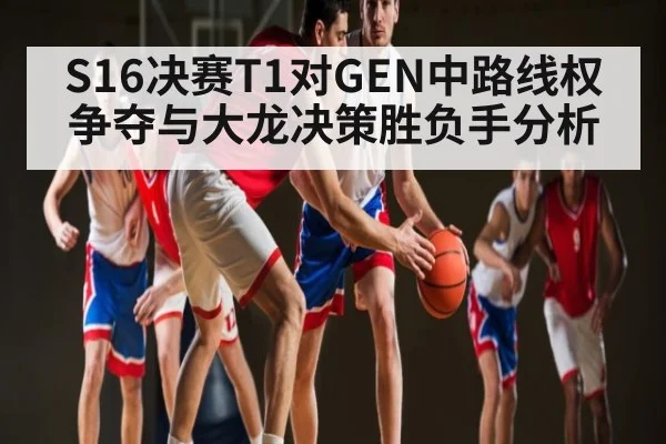 S16决赛T1对GEN中路线权争夺与大龙决策胜负手分析